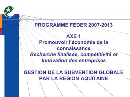 PROGRAMME FEDER 2007-2013 AXE 1 Promouvoir l’économie de la connaissance Recherche finalisée, compétitivité et Innovation des entreprises GESTION DE.