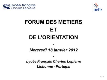 P / 1 FORUM DES METIERS ET DE LORIENTATION - Mercredi 18 janvier 2012 - Lycée Français Charles Lepierre Lisbonne - Portugal.