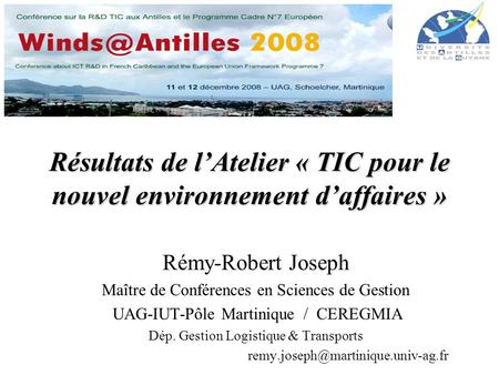 Résultats de lAtelier « TIC pour le nouvel environnement daffaires » Rémy-Robert Joseph Maître de Conférences en Sciences de Gestion UAG-IUT-Pôle Martinique.