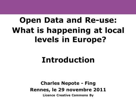 Open Data and Re-use: What is happening at local levels in Europe? Introduction Charles Nepote - Fing Rennes, le 29 novembre 2011 Licence Creative Commons.