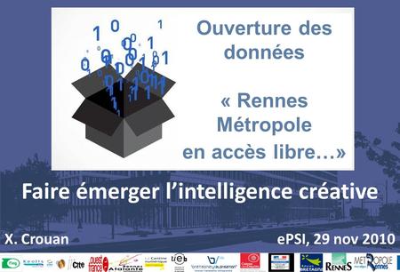 Faire émerger lintelligence créative X. Crouan ePSI, 29 nov 2010 Ouverture des données « Rennes Métropole en accès libre…»
