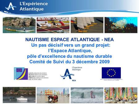 1 NAUTISME ESPACE ATLANTIQUE - NEA Un pas décisif vers un grand projet: lEspace Atlantique, pôle dexcellence du nautisme durable Comité de Suivi du 3 décembre.
