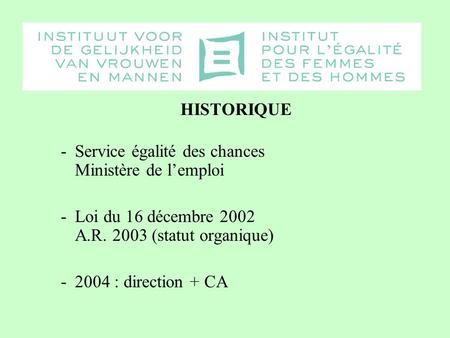 HISTORIQUE -Service égalité des chances Ministère de lemploi -Loi du 16 décembre 2002 A.R. 2003 (statut organique) -2004 : direction + CA.