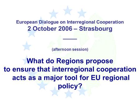 European Dialogue on Interregional Cooperation 2 October 2006 – Strasbourg ____ (afternoon session) What do Regions propose to ensure that interregional.