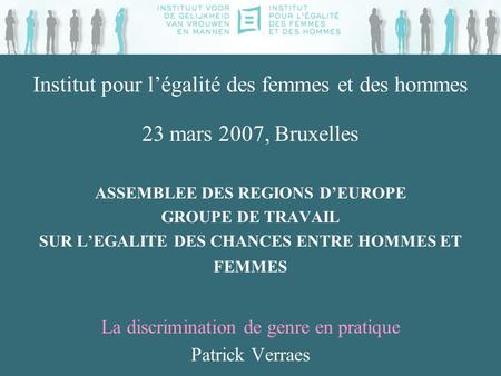 Institut pour légalité des femmes et des hommes 23 mars 2007, Bruxelles ASSEMBLEE DES REGIONS DEUROPE GROUPE DE TRAVAIL SUR LEGALITE DES CHANCES ENTRE.