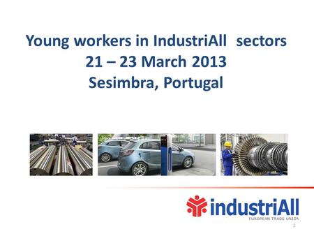 Young workers in IndustriAll sectors 21 – 23 March 2013 Sesimbra, Portugal 1.