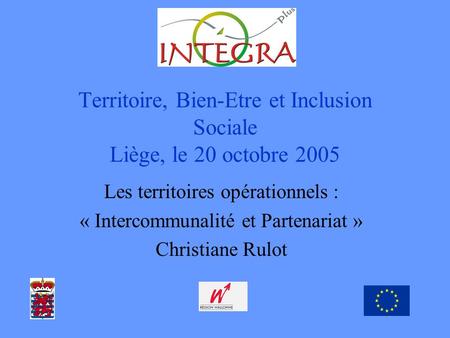 Territoire, Bien-Etre et Inclusion Sociale Liège, le 20 octobre 2005 Les territoires opérationnels : « Intercommunalité et Partenariat » Christiane Rulot.