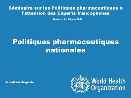 Séminaire sur les Politiques pharmaceutiques à lattention des Experts francophones Genève, 11- 15 juin 2012 Politiques pharmaceutiques nationales Jean-Marie.