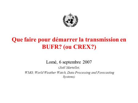 Que faire pour démarrer la transmission en BUFR? (ou CREX?) Lomé, 6 septembre 2007 (Joël Martellet, WMO, World Weather Watch, Data Processing and Forecasting.