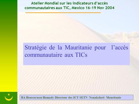 Atelier Mondial sur les indicateurs daccès communautaires aux TIC, Mexico 16-19 Nov 2004 Stratégie de la Mauritanie pour laccès communautaire aux TICs.
