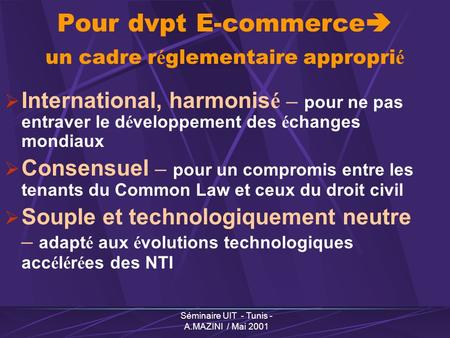Séminaire UIT - Tunis - A.MAZINI / Mai 2001 Pour dvpt E-commerce un cadre r é glementaire appropri é International, harmonis é – pour ne pas entraver.