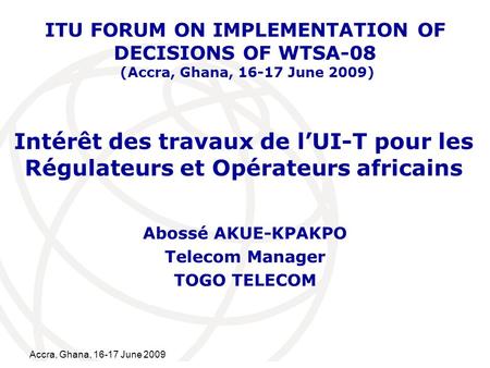 International Telecommunication Union Accra, Ghana, 16-17 June 2009 Intérêt des travaux de lUI-T pour les Régulateurs et Opérateurs africains Abossé AKUE-KPAKPO.