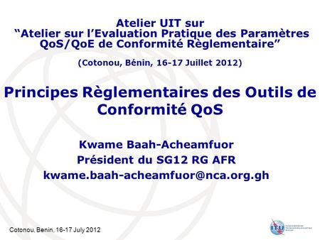 Cotonou, Benin, 16-17 July 2012 Principes Règlementaires des Outils de Conformité QoS Kwame Baah-Acheamfuor Président du SG12 RG AFR