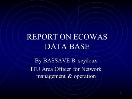 1 REPORT ON ECOWAS DATA BASE By BASSAVE B. seydoux ITU Area Officer for Network management & operation.