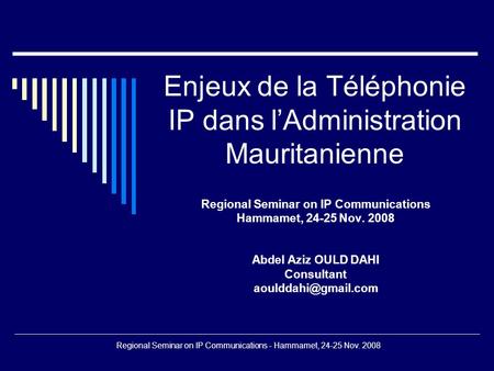 Regional Seminar on IP Communications - Hammamet, 24-25 Nov. 2008 Enjeux de la Téléphonie IP dans lAdministration Mauritanienne Regional Seminar on IP.