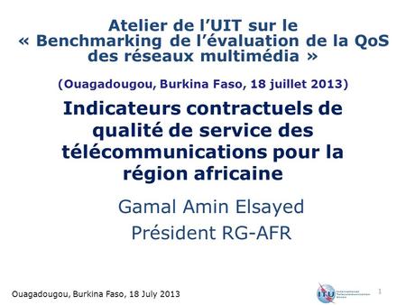 Ouagadougou, Burkina Faso, 18 July 2013 Indicateurs contractuels de qualité de service des télécommunications pour la région africaine Gamal Amin Elsayed.