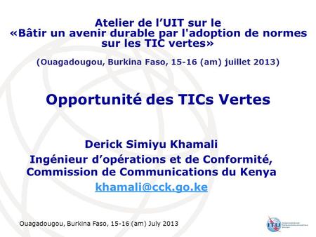 Ouagadougou, Burkina Faso, 15-16 (am) July 2013 Opportunité des TICs Vertes Derick Simiyu Khamali Ingénieur dopérations et de Conformité, Commission de.