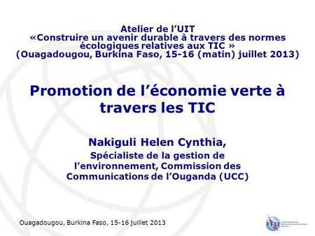Ouagadougou, Burkina Faso, 15-16 juillet 2013 Promotion de léconomie verte à travers les TIC Nakiguli Helen Cynthia, Spécialiste de la gestion de lenvironnement,
