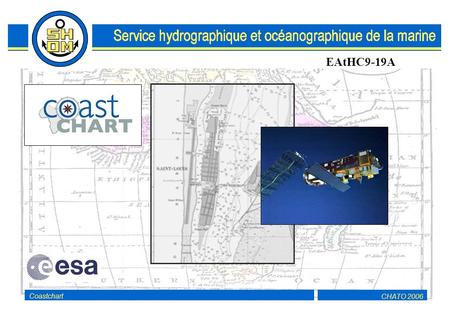 CHATO 2006Coastchart EAtHC9-19A. CHATO 2006Coastchart 2 Objectifs ENVISAT SPOT5 En liaison avec les services hydrographiques partenaires du projet, spécifier,