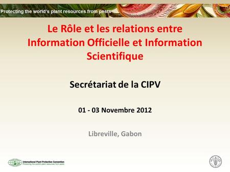Le Rôle et les relations entre Information Officielle et Information Scientifique Secrétariat de la CIPV 01 - 03 Novembre 2012 Libreville, Gabon.