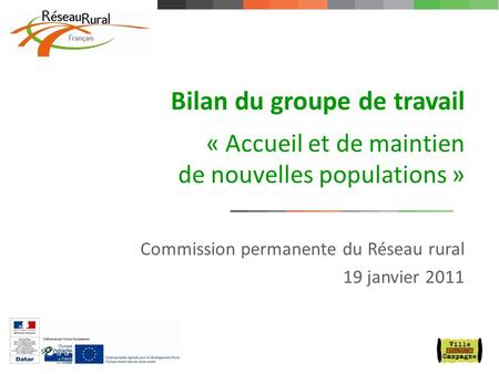 1 Commission permanente du Réseau rural 19 janvier 2011 Bilan du groupe de travail « Accueil et de maintien de nouvelles populations »