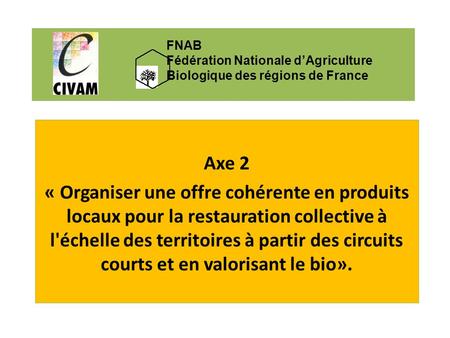 FNAB Fédération Nationale d’Agriculture Biologique des régions de France Axe 2 « Organiser une offre cohérente en produits locaux pour la restauration.