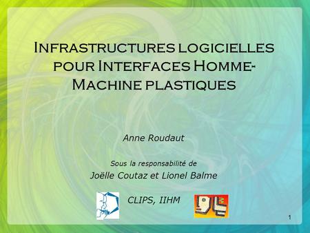 1 Infrastructures logicielles pour Interfaces Homme- Machine plastiques Anne Roudaut Sous la responsabilité de Joëlle Coutaz et Lionel Balme CLIPS, IIHM.