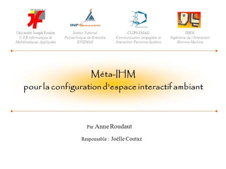 Par Anne Roudaut Responsable : Joëlle Coutaz Méta-IHM pour la configuration despace interactif ambiant Université Joseph Fourier U.F.R informatique & Mathématiques.