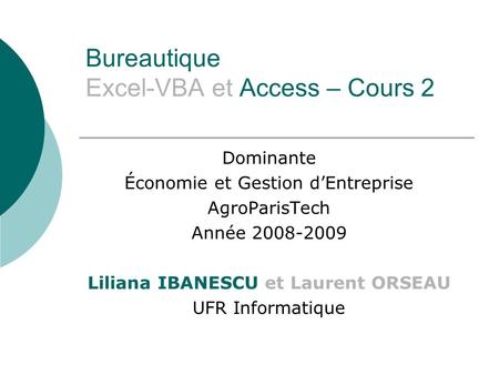Bureautique Excel-VBA et Access – Cours 2 Dominante Économie et Gestion dEntreprise AgroParisTech Année 2008-2009 Liliana IBANESCU et Laurent ORSEAU UFR.