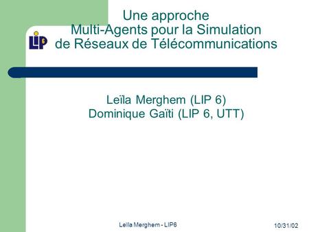 10/31/02 Leïla Merghem - LIP6 Une approche Multi-Agents pour la Simulation de Réseaux de Télécommunications Leïla Merghem (LIP 6) Dominique Gaïti (LIP.