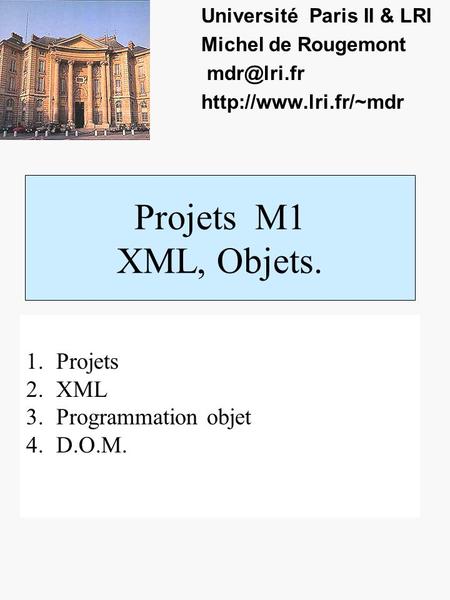 Projets M1 XML, Objets. Université Paris II & LRI Michel de Rougemont  1.Projets 2.XML 3.Programmation objet 4.D.O.M.