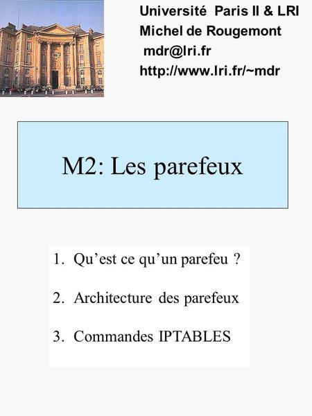 M2: Les parefeux Université Paris II & LRI Michel de Rougemont  1.Quest ce quun parefeu ? 2.Architecture des parefeux.