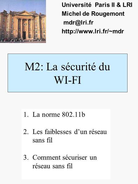 M2: La sécurité du WI-FI Université Paris II & LRI Michel de Rougemont  1.La norme 802.11b 2.Les faiblesses dun réseau.