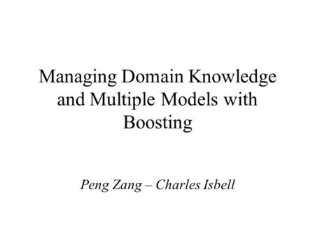 Managing Domain Knowledge and Multiple Models with Boosting Peng Zang – Charles Isbell.