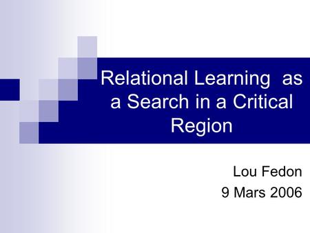 Relational Learning as a Search in a Critical Region Lou Fedon 9 Mars 2006.