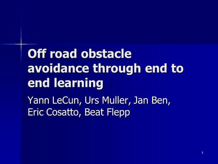 1 Off road obstacle avoidance through end to end learning Yann LeCun, Urs Muller, Jan Ben, Eric Cosatto, Beat Flepp.