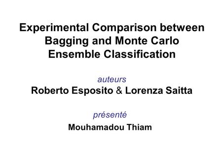 Présenté Mouhamadou Thiam Experimental Comparison between Bagging and Monte Carlo Ensemble Classification auteurs Roberto Esposito & Lorenza Saitta.