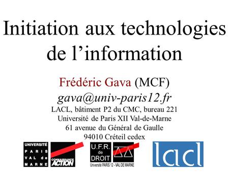 Initiation aux technologies de linformation Frédéric Gava (MCF) LACL, bâtiment P2 du CMC, bureau 221 Université de Paris XII Val-de-Marne.