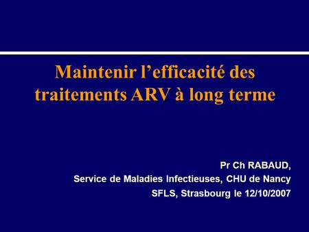 Pr Ch RABAUD, Service de Maladies Infectieuses, CHU de Nancy SFLS, Strasbourg le 12/10/2007 Maintenir lefficacité des traitements ARV à long terme.