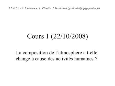 Cours 1 (22/10/2008) La composition de latmosphère a t-elle changé à cause des activités humaines ? L2 STEP, UE Lhomme et la Planète, J. Gaillardet