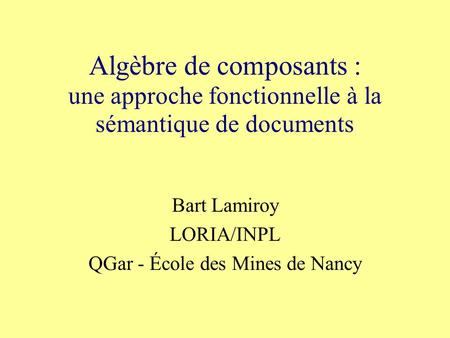 Algèbre de composants : une approche fonctionnelle à la sémantique de documents Bart Lamiroy LORIA/INPL QGar - École des Mines de Nancy.
