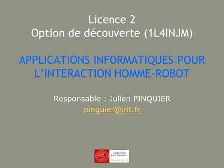 Licence 2 Option de découverte (1L4INJM) APPLICATIONS INFORMATIQUES POUR LINTERACTION HOMME-ROBOT Responsable : Julien PINQUIER