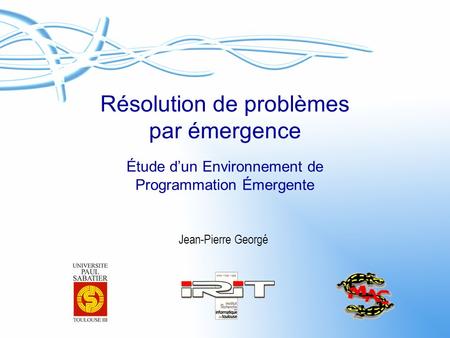 Résolution de problèmes par émergence Étude d’un Environnement de Programmation Émergente Jean-Pierre Georgé.