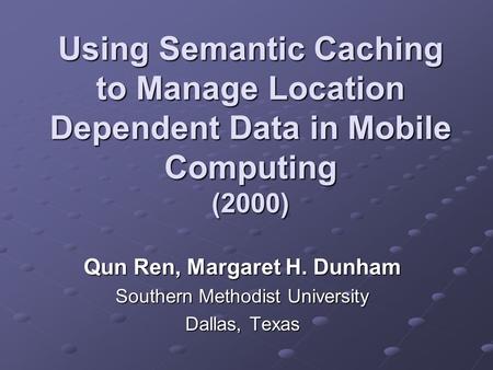 Using Semantic Caching to Manage Location Dependent Data in Mobile Computing (2000) Qun Ren, Margaret H. Dunham Southern Methodist University Dallas, Texas.