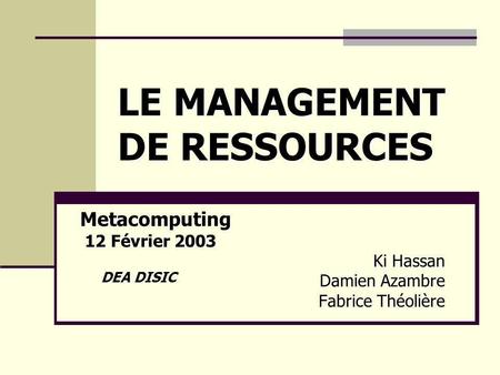 LE MANAGEMENT DE RESSOURCES Metacomputing 12 Février 2003 12 Février 2003 Ki Hassan Damien Azambre Fabrice Théolière DEA DISIC.