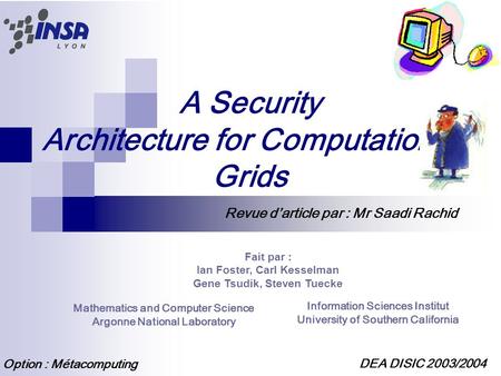 A Security Architecture for Computational Grids Fait par : Ian Foster, Carl Kesselman Gene Tsudik, Steven Tuecke Mathematics and Computer Science Argonne.