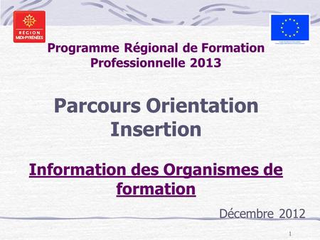 Programme Régional de Formation Professionnelle 2013 Parcours Orientation Insertion Information des Organismes de formation Décembre 2012.