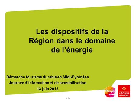 - 1 - Les dispositifs de la Région dans le domaine de lénergie Démarche tourisme durable en Midi-Pyrénées Journée dinformation et de sensibilisation 13.