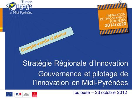 Stratégie Régionale dInnovation Gouvernance et pilotage de linnovation en Midi-Pyrénées XX octobre 2012 Toulouse – 23 octobre 2012 Compte-rendu datelier.