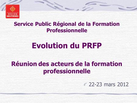 Service Public Régional de la Formation Professionnelle Evolution du PRFP Réunion des acteurs de la formation professionnelle 22-23 mars 2012.